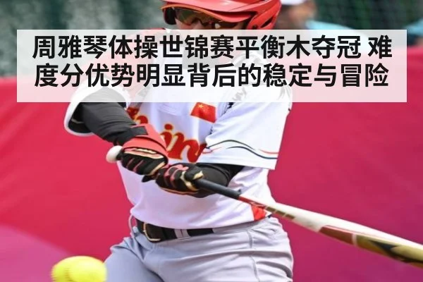 周雅琴体操世锦赛平衡木夺冠 难度分优势明显背后的稳定与冒险