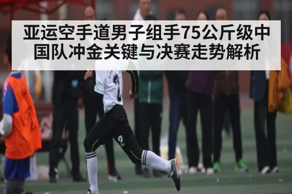 亚运空手道男子组手75公斤级中国队冲金关键与决赛走势解析