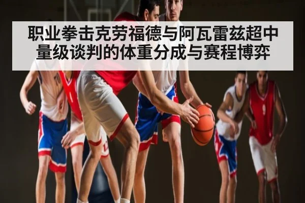 职业拳击克劳福德与阿瓦雷兹超中量级谈判的体重分成与赛程博弈