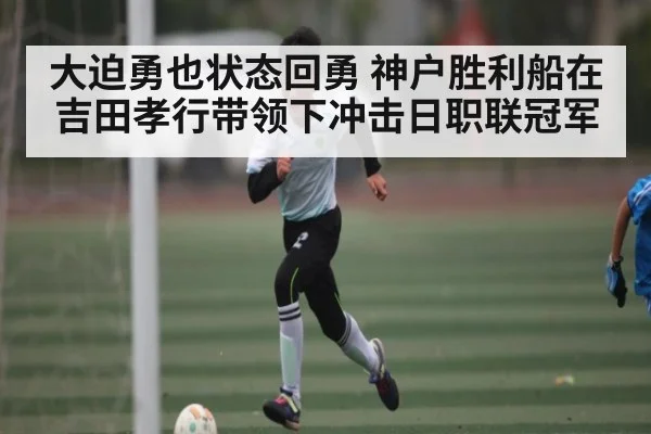 大迫勇也状态回勇 神户胜利船在吉田孝行带领下冲击日职联冠军