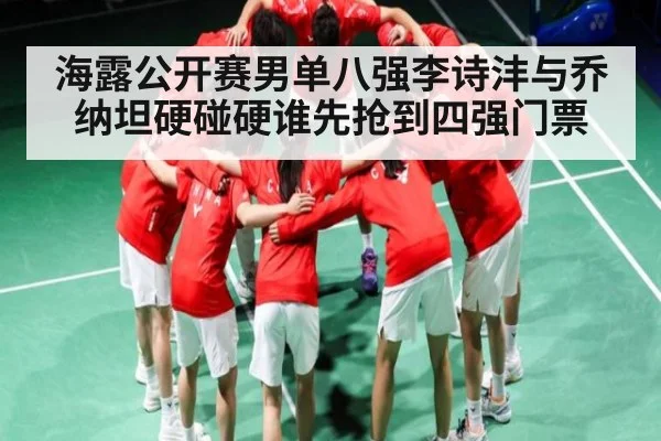 海露公开赛男单八强李诗沣与乔纳坦硬碰硬谁先抢到四强门票