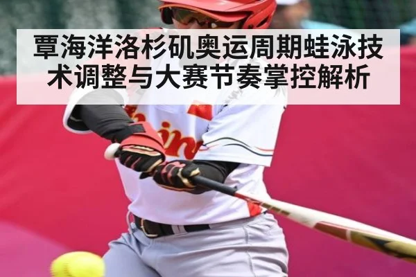 覃海洋洛杉矶奥运周期蛙泳技术调整与大赛节奏掌控解析