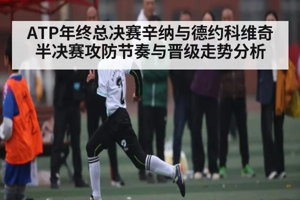 ATP年终总决赛辛纳与德约科维奇半决赛攻防节奏与晋级走势分析