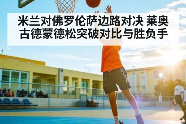 米兰对佛罗伦萨边路对决 莱奥古德蒙德松突破对比与胜负手