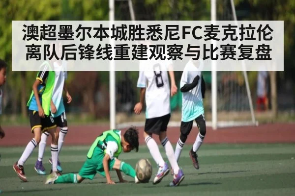 澳超墨尔本城胜悉尼FC麦克拉伦离队后锋线重建观察与比赛复盘