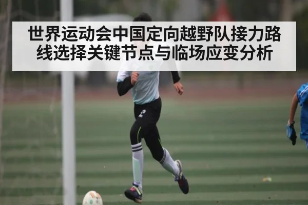 世界运动会中国定向越野队接力路线选择关键节点与临场应变分析