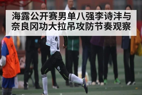 海露公开赛男单八强李诗沣与奈良冈功大拉吊攻防节奏观察