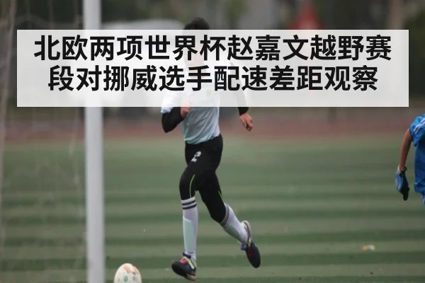 北欧两项世界杯赵嘉文越野赛段对挪威选手配速差距观察